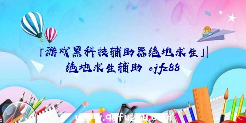 「游戏黑科技辅助器绝地求生」|绝地求生辅助